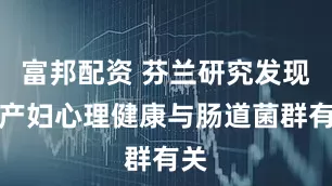 富邦配资 芬兰研究发现孕产妇心理健康与肠道菌群有关
