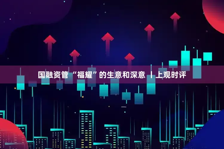 国融资管 “福耀”的生意和深意 丨上观时评