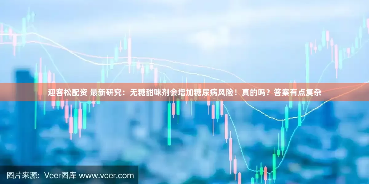 迎客松配资 最新研究：无糖甜味剂会增加糖尿病风险！真的吗？答案有点复杂