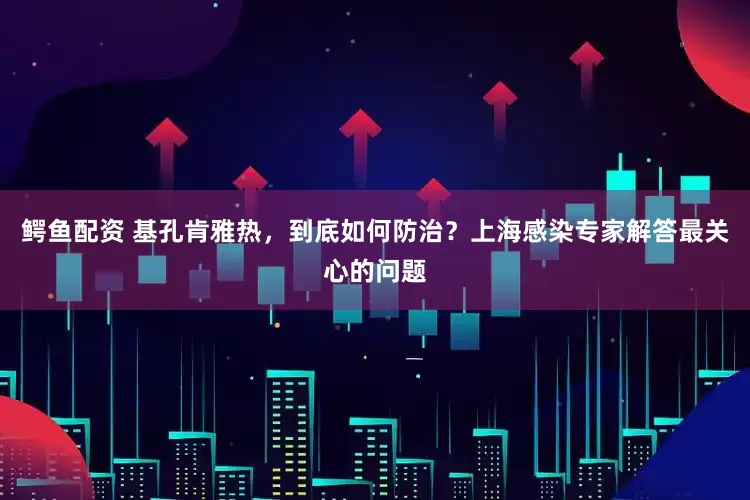 鳄鱼配资 基孔肯雅热，到底如何防治？上海感染专家解答最关心的问题