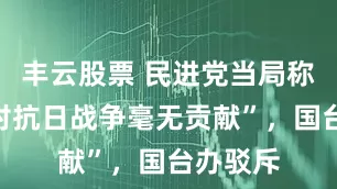 丰云股票 民进党当局称“中共对抗日战争毫无贡献”，国台办驳斥