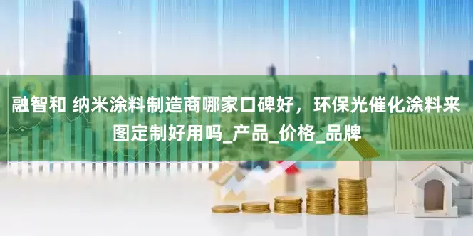 融智和 纳米涂料制造商哪家口碑好，环保光催化涂料来图定制好用吗_产品_价格_品牌