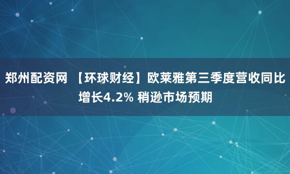 郑州配资网 【环球财经】欧莱雅第三季度营收同比增长4.2% 稍逊市场预期