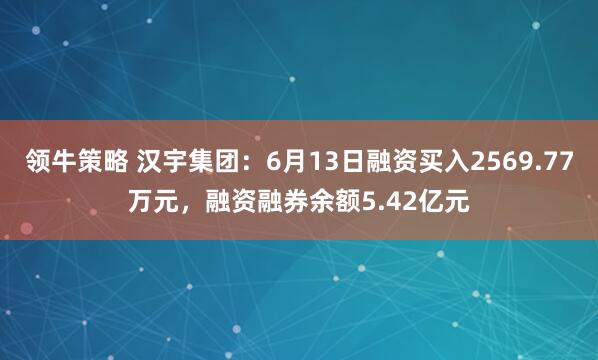 领牛策略 汉宇集团：6月13日融资买入2569.77万元，融资融券余额5.42亿元