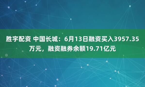 胜宇配资 中国长城：6月13日融资买入3957.35万元，融资融券余额19.71亿元