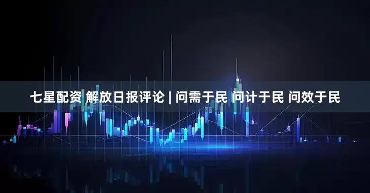 七星配资 解放日报评论 | 问需于民 问计于民 问效于民