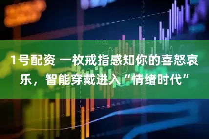 1号配资 一枚戒指感知你的喜怒哀乐，智能穿戴进入“情绪时代”