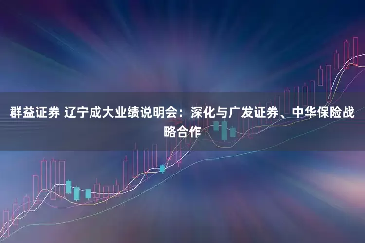 群益证券 辽宁成大业绩说明会：深化与广发证券、中华保险战略合作