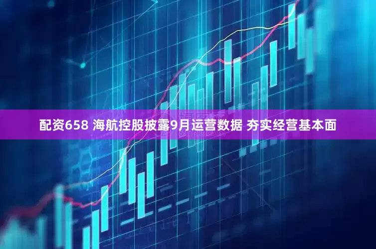 配资658 海航控股披露9月运营数据 夯实经营基本面