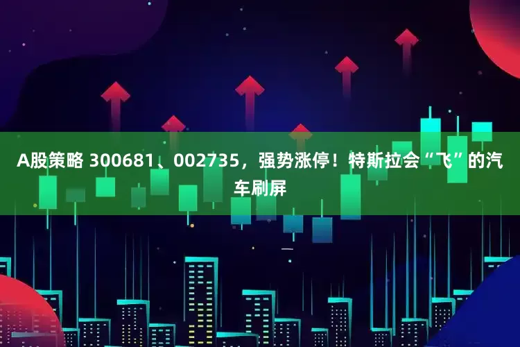 A股策略 300681、002735，强势涨停！特斯拉会“飞”的汽车刷屏